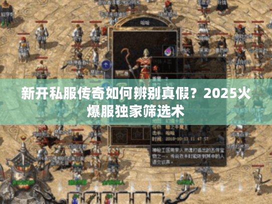 新开私服传奇如何辨别真假？2025火爆服独家筛选术