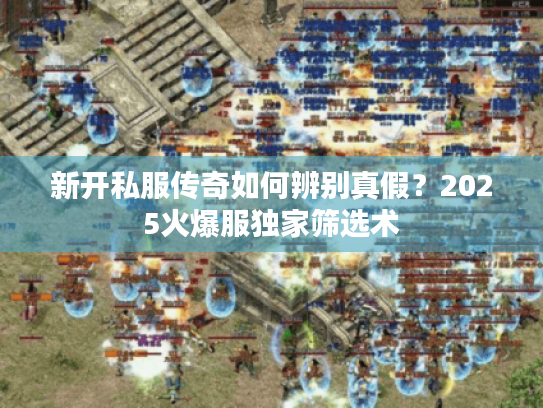新开私服传奇如何辨别真假？2025火爆服独家筛选术