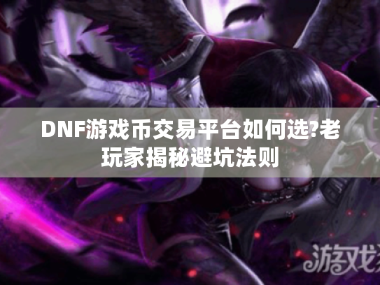 DNF游戏币交易平台如何选?老玩家揭秘避坑法则 DNF游戏币交易平台如何选?老玩家揭秘避坑法则