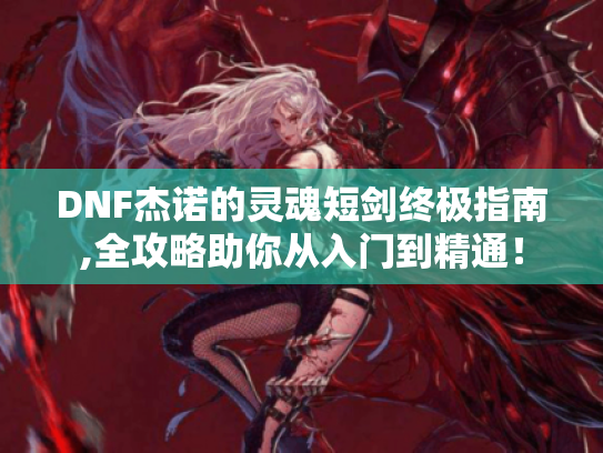 DNF杰诺的灵魂短剑终极指南,全攻略助你从入门到精通! DNF杰诺的灵魂短剑终极指南,全攻略助你从入门到精通!