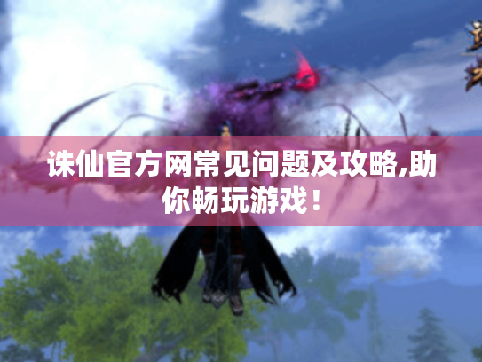 诛仙官方网常见问题及攻略,助你畅玩游戏! 诛仙官方网常见问题及攻略,助你畅玩游戏!