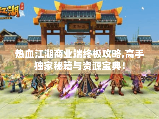 热血江湖商业端终极攻略,高手独家秘籍与资源宝典！