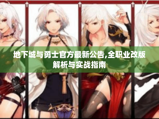 地下城与勇士官方最新公告,全职业改版解析与实战指南 地下城与勇士官方最新公告,全职业改版解析与实战指南