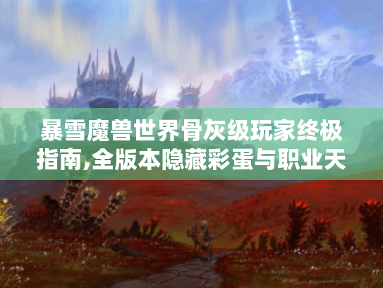 暴雪魔兽世界骨灰级玩家终极指南,全版本隐藏彩蛋与职业天花板突破 暴雪魔兽世界骨灰级玩家终极指南,全版本隐藏彩蛋与职业天花板突破