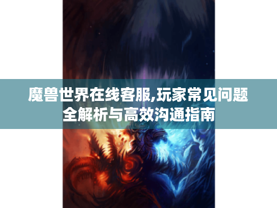 魔兽世界在线客服,玩家常见问题全解析与高效沟通指南 魔兽世界在线客服,玩家常见问题全解析与高效沟通指南
