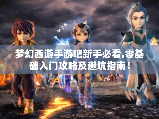 梦幻西游手游吧新手必看,零基础入门攻略及避坑指南! 梦幻西游手游吧新手必看,零基础入门攻略及避坑指南!