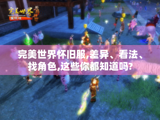 完美世界怀旧服,差异、看法、找角色,这些你都知道吗? 完美世界怀旧服,差异、看法、找角色,这些你都知道吗?