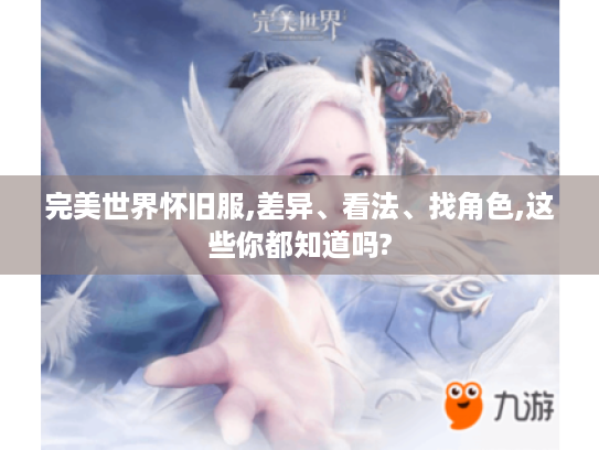 完美世界怀旧服,差异、看法、找角色,这些你都知道吗? 完美世界怀旧服,差异、看法、找角色,这些你都知道吗?