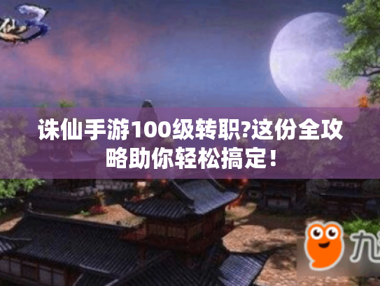诛仙手游100级转职?这份全攻略助你轻松搞定! 诛仙手游100级转职?这份全攻略助你轻松搞定!