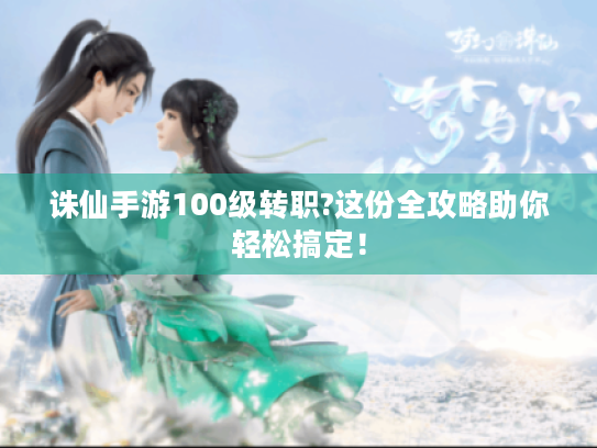 诛仙手游100级转职?这份全攻略助你轻松搞定! 诛仙手游100级转职?这份全攻略助你轻松搞定!