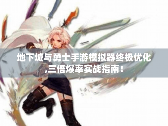 地下城与勇士手游模拟器终极优化,三倍爆率实战指南！