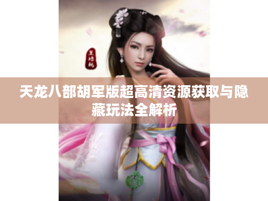 天龙八部胡军版超高清资源获取与隐藏玩法全解析