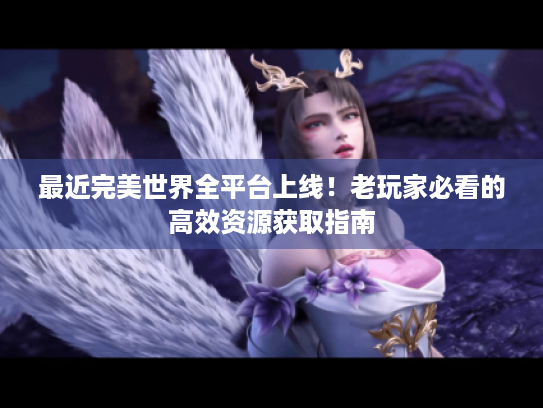 最近完美世界全平台上线!老玩家必看的高效资源获取指南 最近完美世界全平台上线!老玩家必看的高效资源获取指南