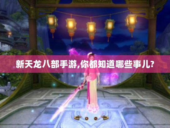 新天龙八部手游,你都知道哪些事儿? 新天龙八部手游,你都知道哪些事儿?