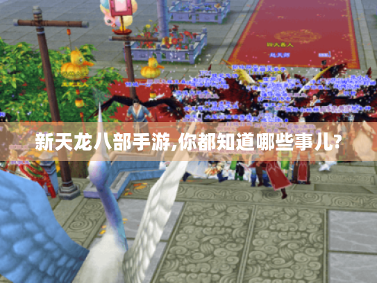 新天龙八部手游,你都知道哪些事儿? 新天龙八部手游,你都知道哪些事儿?