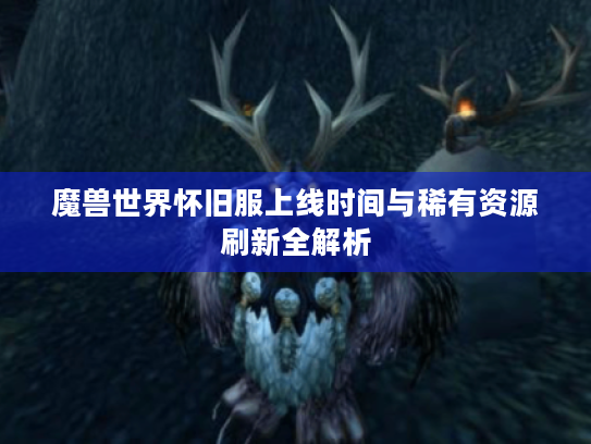 魔兽世界怀旧服上线时间与稀有资源刷新全解析 魔兽世界怀旧服上线时间与稀有资源刷新全解析