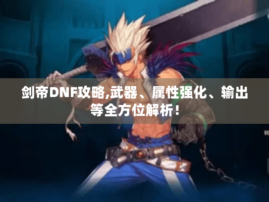 剑帝DNF攻略,武器、属性强化、输出等全方位解析! 剑帝DNF攻略,武器、属性强化、输出等全方位解析!