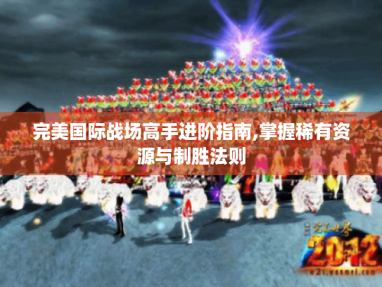 完美国际战场高手进阶指南,掌握稀有资源与制胜法则 完美国际战场高手进阶指南,掌握稀有资源与制胜法则