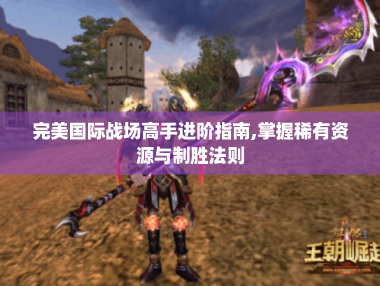 完美国际战场高手进阶指南,掌握稀有资源与制胜法则 完美国际战场高手进阶指南,掌握稀有资源与制胜法则