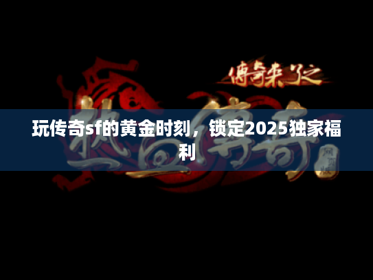 玩传奇sf的黄金时刻,锁定2025独家福利 玩传奇sf的黄金时刻,锁定2025独家福利