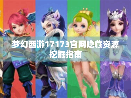 梦幻西游17173官网隐藏资源挖掘指南 梦幻西游17173官网隐藏资源挖掘指南