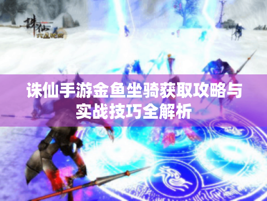 诛仙手游金鱼坐骑获取攻略与实战技巧全解析 诛仙手游金鱼坐骑获取攻略与实战技巧全解析