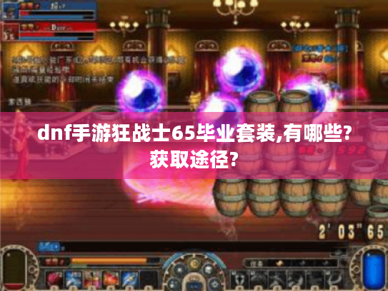 dnf手游狂战士65毕业套装,有哪些?获取途径? dnf手游狂战士65毕业套装,有哪些?获取途径?