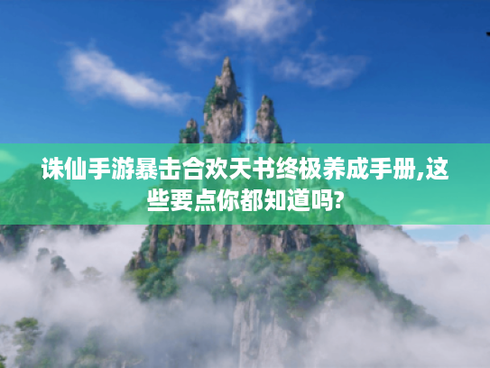 诛仙手游暴击合欢天书终极养成手册,这些要点你都知道吗? 诛仙手游暴击合欢天书终极养成手册,这些要点你都知道吗?