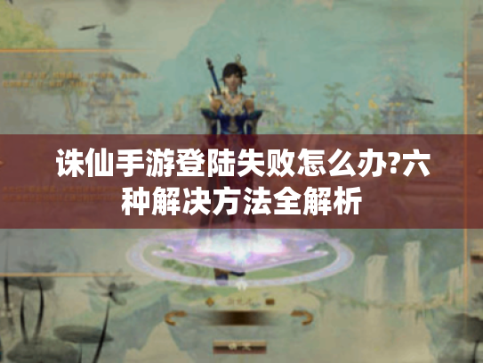 诛仙手游登陆失败怎么办?六种解决方法全解析