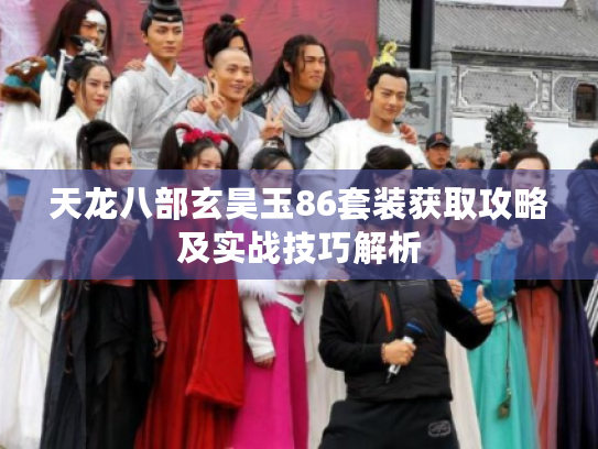 天龙八部玄昊玉86套装获取攻略及实战技巧解析 天龙八部玄昊玉86套装获取攻略及实战技巧解析