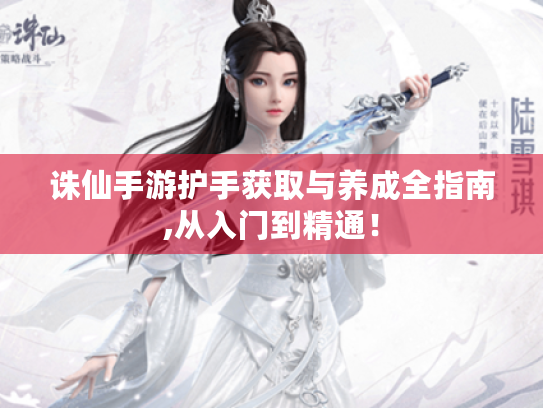 诛仙手游护手获取与养成全指南,从入门到精通! 诛仙手游护手获取与养成全指南,从入门到精通!