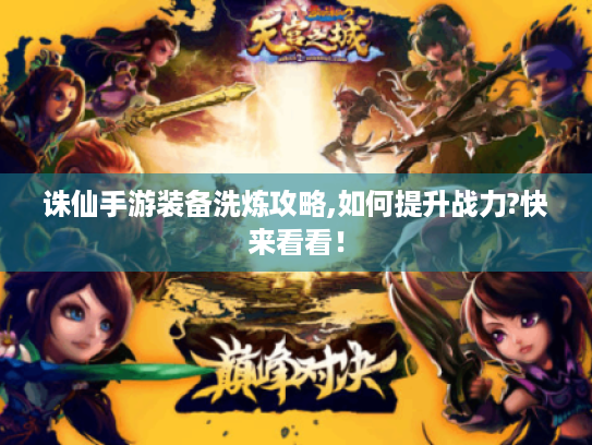 诛仙手游装备洗炼攻略,如何提升战力?快来看看! 诛仙手游装备洗炼攻略,如何提升战力?快来看看!