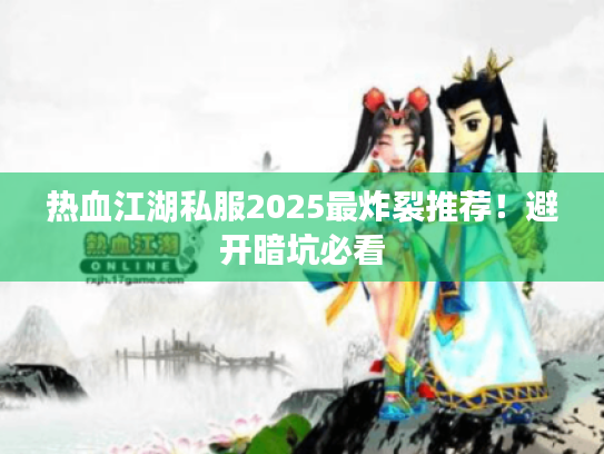 热血江湖私服2025最炸裂推荐！避开暗坑必看