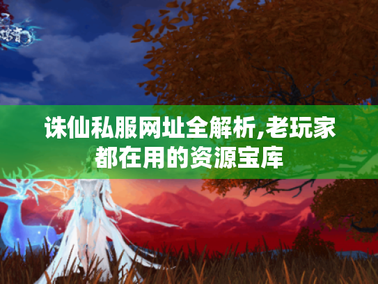 诛仙私服网址全解析,老玩家都在用的资源宝库 诛仙私服网址全解析,老玩家都在用的资源宝库