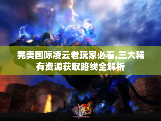完美国际凌云老玩家必看,三大稀有资源获取路线全解析 完美国际凌云老玩家必看,三大稀有资源获取路线全解析