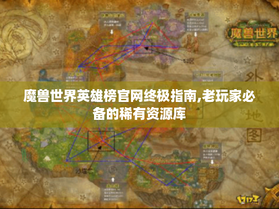 魔兽世界英雄榜官网终极指南,老玩家必备的稀有资源库 魔兽世界英雄榜官网终极指南,老玩家必备的稀有资源库