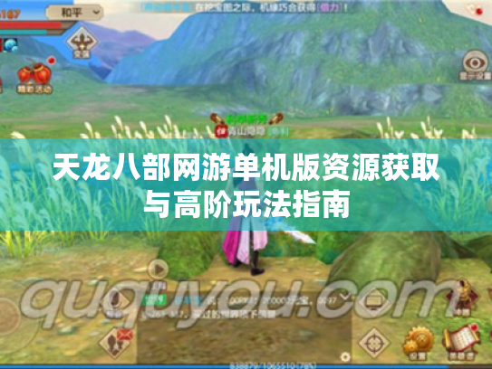 天龙八部网游单机版资源获取与高阶玩法指南 天龙八部网游单机版资源获取与高阶玩法指南