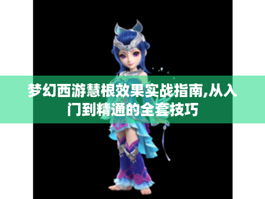 梦幻西游慧根效果实战指南,从入门到精通的全套技巧 梦幻西游慧根效果实战指南,从入门到精通的全套技巧