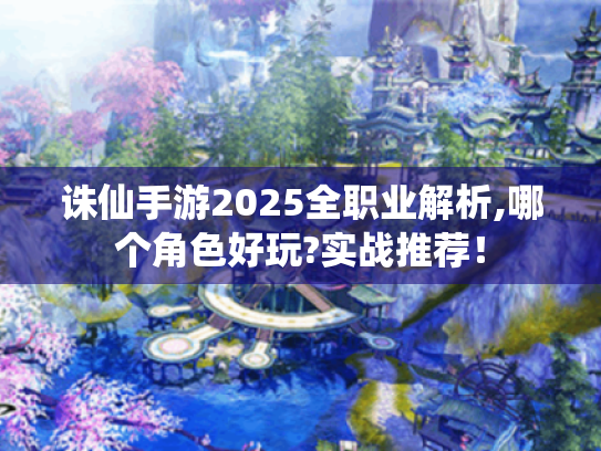 诛仙手游2025全职业解析,哪个角色好玩?实战推荐! 诛仙手游2025全职业解析,哪个角色好玩?实战推荐!