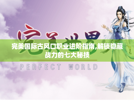 完美国际古风口职业进阶指南,解锁隐藏战力的七大秘技 完美国际古风口职业进阶指南,解锁隐藏战力的七大秘技