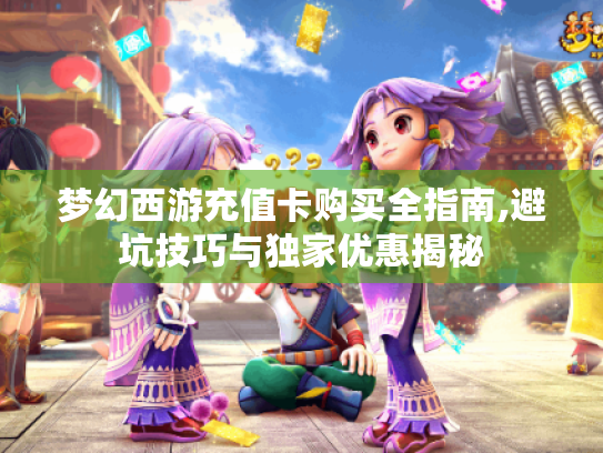 梦幻西游充值卡购买全指南,避坑技巧与独家优惠揭秘 梦幻西游充值卡购买全指南,避坑技巧与独家优惠揭秘
