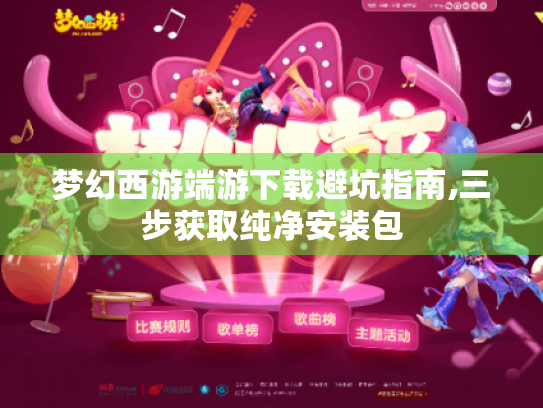 梦幻西游端游下载避坑指南,三步获取纯净安装包 梦幻西游端游下载避坑指南,三步获取纯净安装包