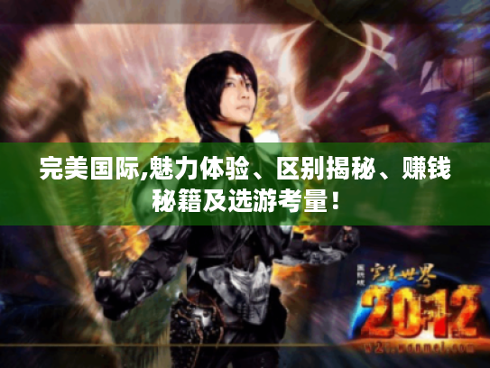完美国际,魅力体验、区别揭秘、赚钱秘籍及选游考量! 完美国际,魅力体验、区别揭秘、赚钱秘籍及选游考量!