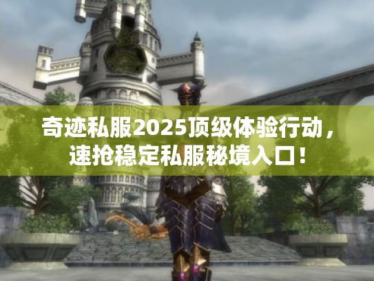 奇迹私服2025顶级体验行动，速抢稳定私服秘境入口！