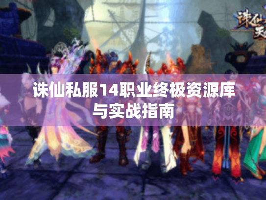 诛仙私服14职业终极资源库与实战指南 诛仙私服14职业终极资源库与实战指南