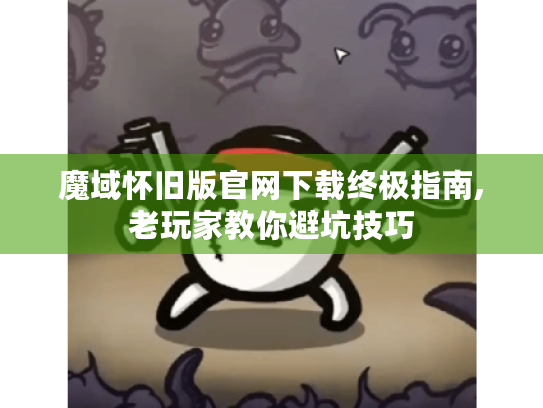 魔域怀旧版官网下载终极指南,老玩家教你避坑技巧 魔域怀旧版官网下载终极指南,老玩家教你避坑技巧
