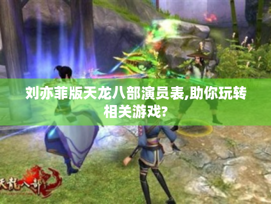 刘亦菲版天龙八部演员表,助你玩转相关游戏? 刘亦菲版天龙八部演员表,助你玩转相关游戏?