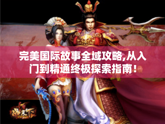 完美国际故事全域攻略,从入门到精通终极探索指南! 完美国际故事全域攻略,从入门到精通终极探索指南!