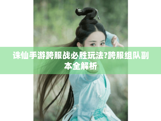 诛仙手游跨服战必胜玩法?跨服组队副本全解析 诛仙手游跨服战必胜玩法?跨服组队副本全解析