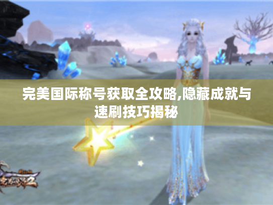 完美国际称号获取全攻略,隐藏成就与速刷技巧揭秘 完美国际称号获取全攻略,隐藏成就与速刷技巧揭秘